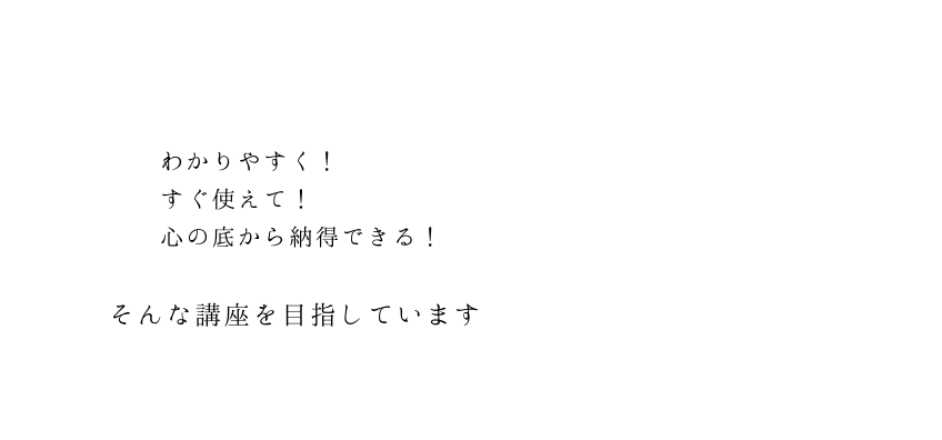 わかりやすく すぐ使えて 心の底から納得できる そんな講座を目指しています