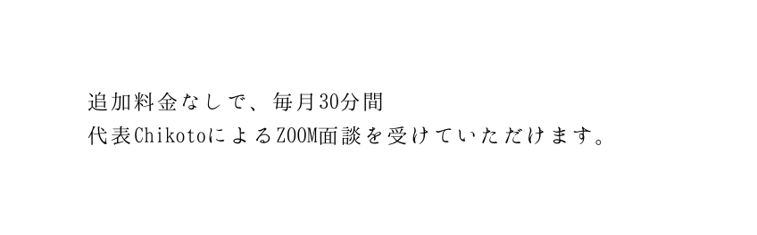 追加料金なしで 毎月30分間 代表ChikotoによるZOOM面談を受けていただけます